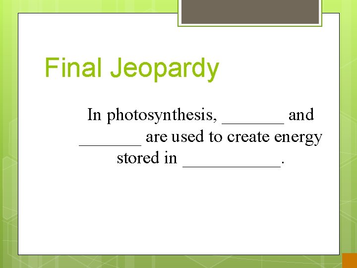 Final Jeopardy In photosynthesis, _______ and _______ are used to create energy stored in