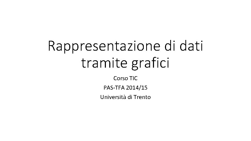 Rappresentazione di dati tramite grafici Corso TIC PAS-TFA 2014/15 Università di Trento Rappresentazione di dati tramite grafici Corso TIC PAS-TFA 2014/15 Università di Trento