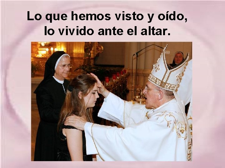 Lo que hemos visto y oído, lo vivido ante el altar. 