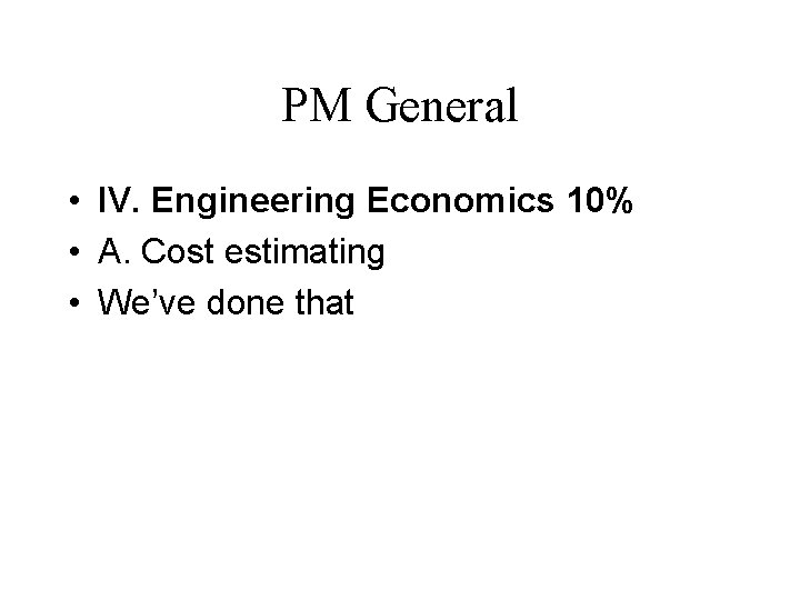 PM General • IV. Engineering Economics 10% • A. Cost estimating • We’ve done