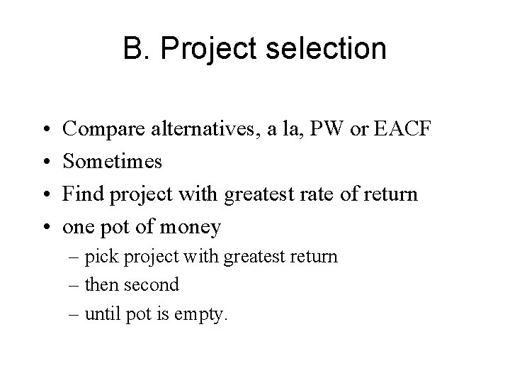 B. Project selection • • Compare alternatives, a la, PW or EACF Sometimes Find
