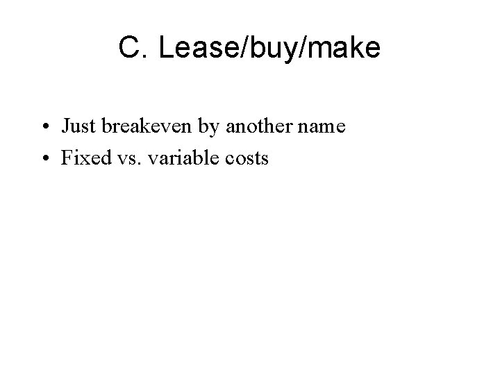 C. Lease/buy/make • Just breakeven by another name • Fixed vs. variable costs 