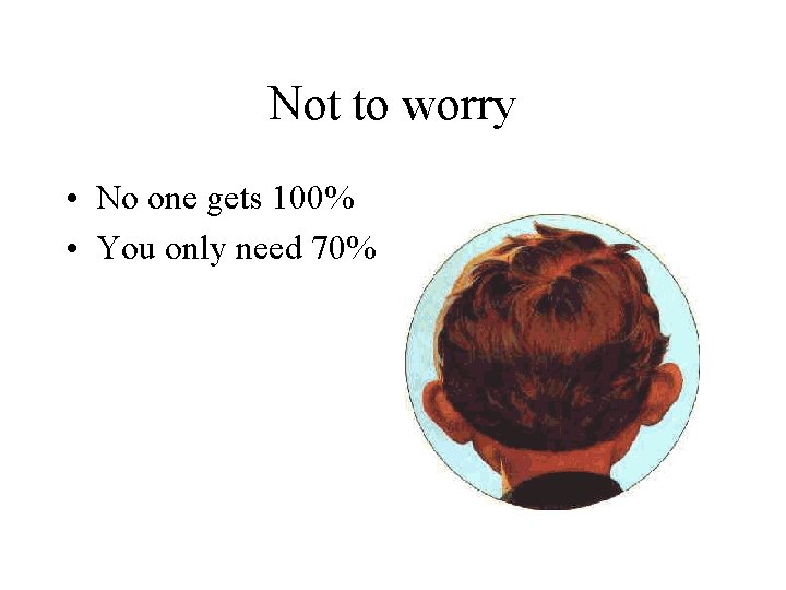 Not to worry • No one gets 100% • You only need 70% 
