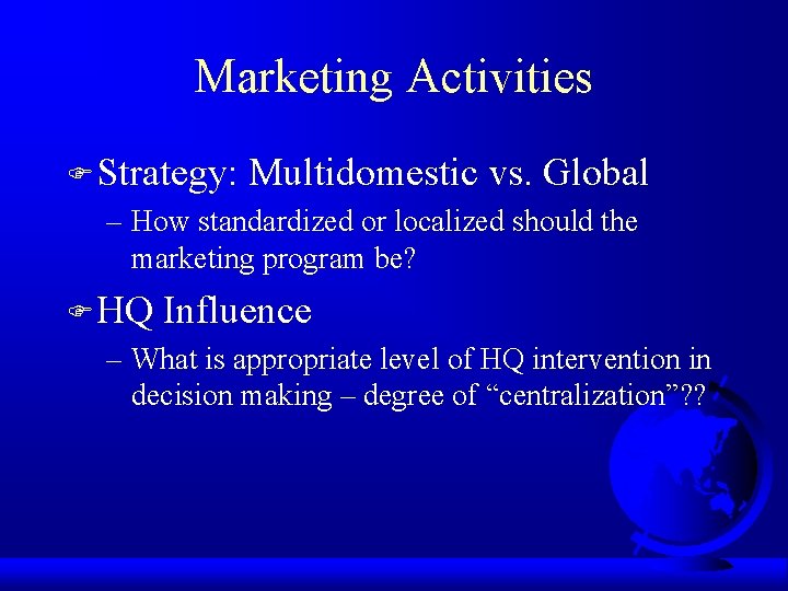 Marketing Activities F Strategy: Multidomestic vs. Global – How standardized or localized should the