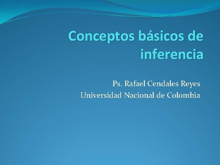 Conceptos básicos de inferencia Ps. Rafael Cendales Reyes Universidad Nacional de Colombia 