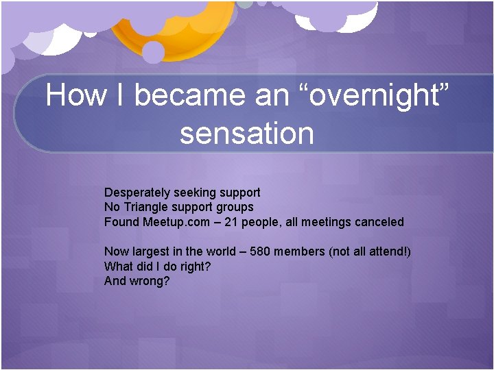 How I became an “overnight” sensation Desperately seeking support No Triangle support groups Found