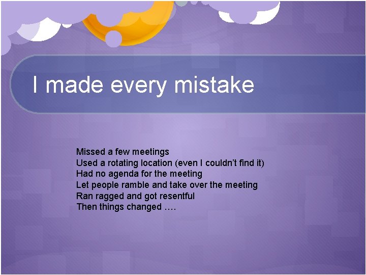 I made every mistake Missed a few meetings Used a rotating location (even I