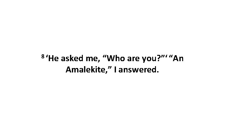 8 ‘He asked me, “Who are you? ”‘ “An Amalekite, ” I answered. 