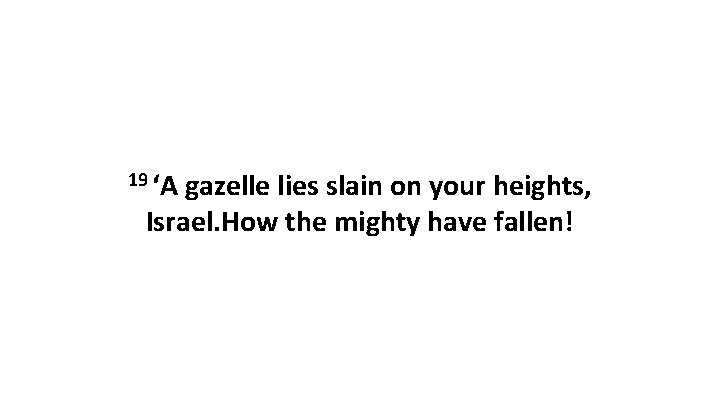 19 ‘A gazelle lies slain on your heights, Israel. How the mighty have fallen!