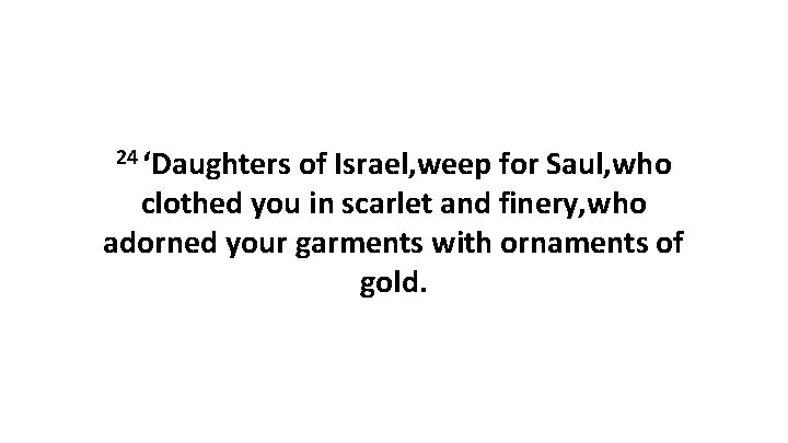 24 ‘Daughters of Israel, weep for Saul, who clothed you in scarlet and finery,