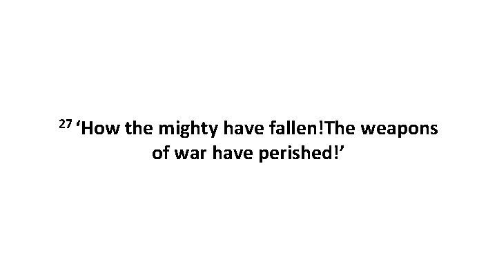 27 ‘How the mighty have fallen!The weapons of war have perished!’ 