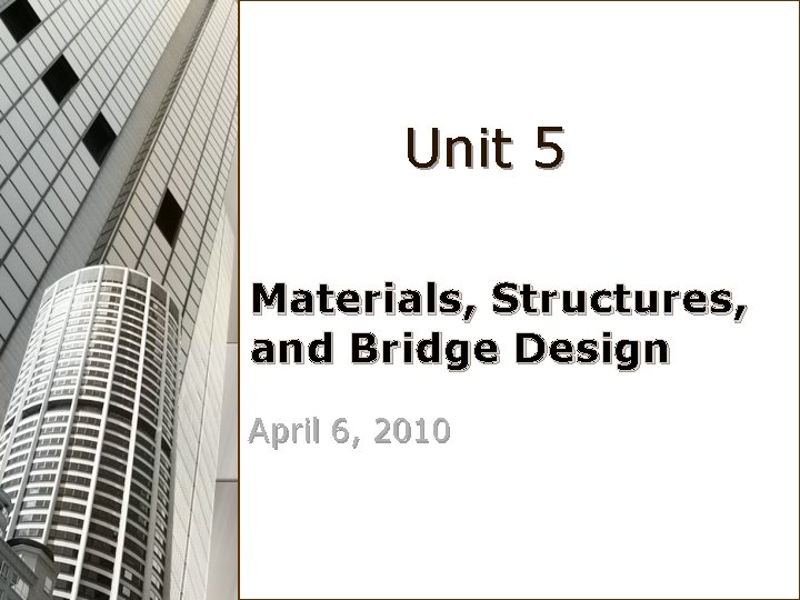 Unit 5 Materials, Structures, and Bridge Design April 6, 2010 