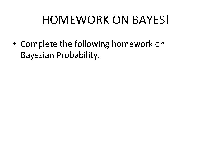 HOMEWORK ON BAYES! • Complete the following homework on Bayesian Probability. 