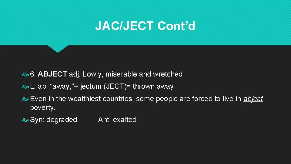 JAC/JECT Cont’d 6. ABJECT adj. Lowly, miserable and wretched L. ab, “away, ”+ jectum JAC/JECT Cont’d 6. ABJECT adj. Lowly, miserable and wretched L. ab, “away, ”+ jectum