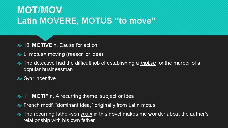 MOT/MOV Latin MOVERE, MOTUS “to move” 10. MOTIVE n. Cause for action L. motus= MOT/MOV Latin MOVERE, MOTUS “to move” 10. MOTIVE n. Cause for action L. motus=