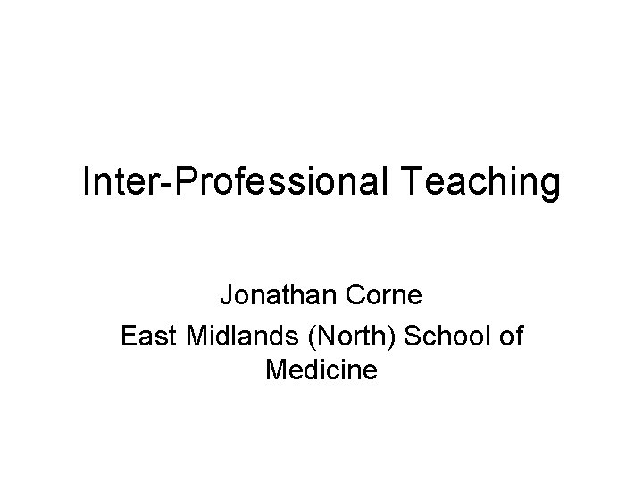 Inter-Professional Teaching Jonathan Corne East Midlands (North) School of Medicine 
