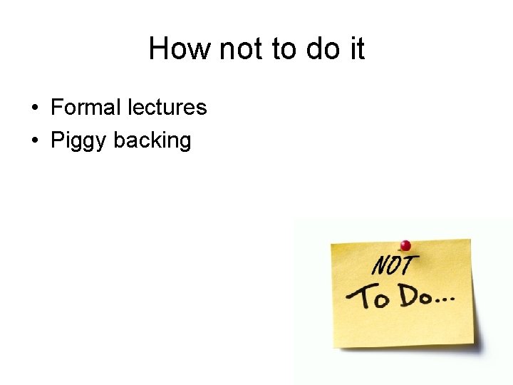 How not to do it • Formal lectures • Piggy backing 