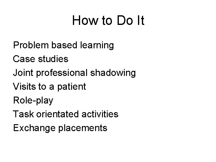 How to Do It Problem based learning Case studies Joint professional shadowing Visits to