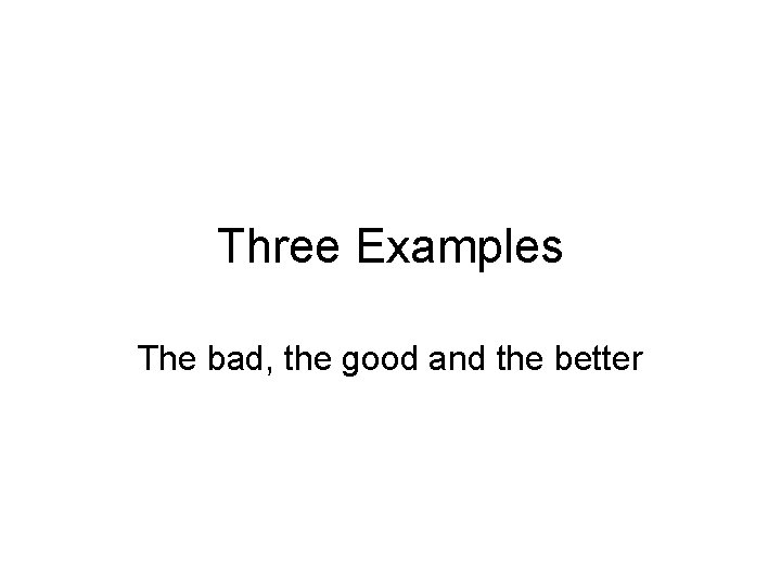 Three Examples The bad, the good and the better 