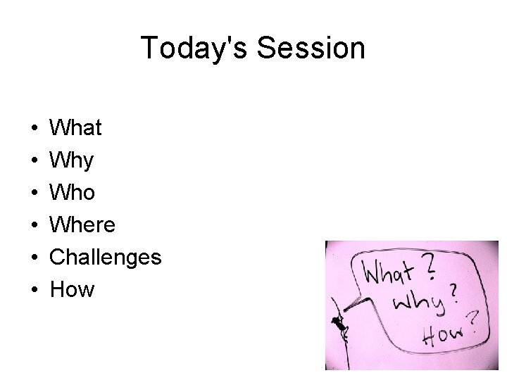 Today's Session • • • What Why Who Where Challenges How 