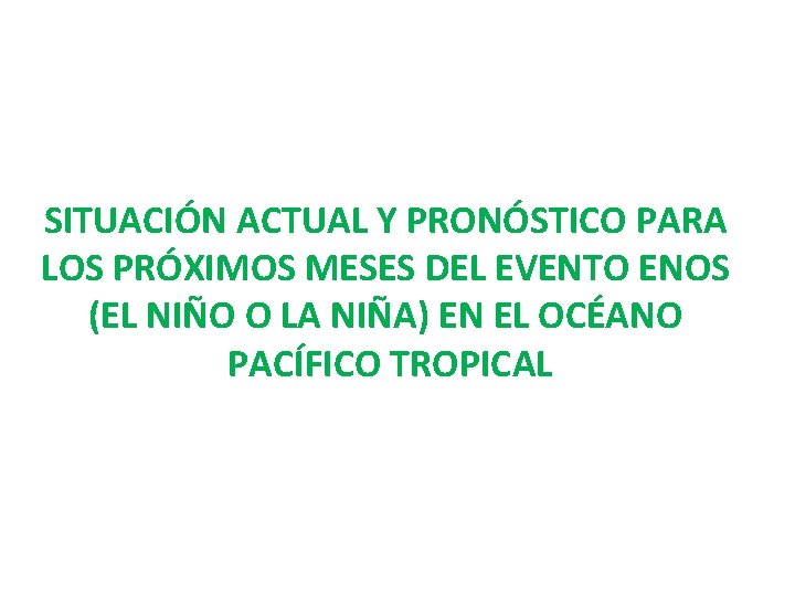 SITUACIÓN ACTUAL Y PRONÓSTICO PARA LOS PRÓXIMOS MESES DEL EVENTO ENOS (EL NIÑO O