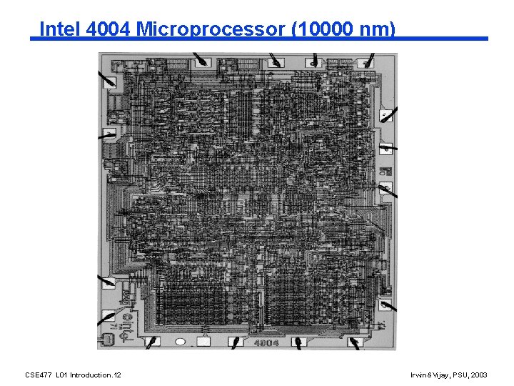 Intel 4004 Microprocessor (10000 nm) CSE 477 L 01 Introduction. 12 Irwin&Vijay, PSU, 2003