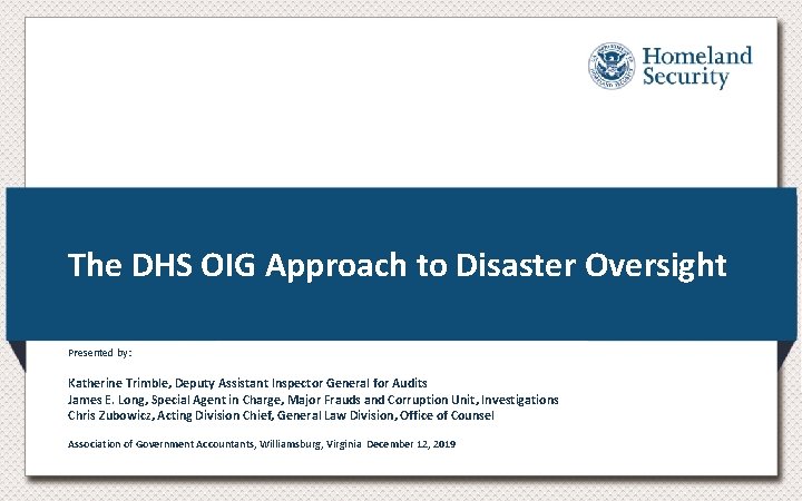 The DHS OIG Approach to Disaster Oversight Presented by: Katherine Trimble, Deputy Assistant Inspector The DHS OIG Approach to Disaster Oversight Presented by: Katherine Trimble, Deputy Assistant Inspector
