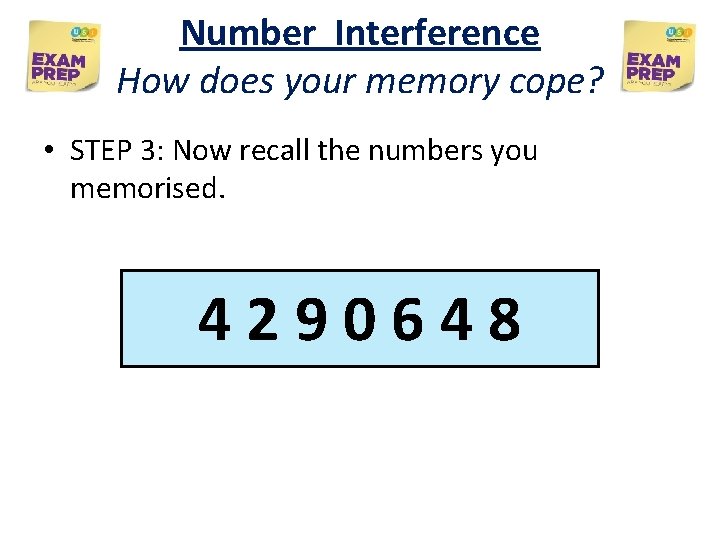 Number Interference How does your memory cope? • STEP 3: Now recall the numbers Number Interference How does your memory cope? • STEP 3: Now recall the numbers