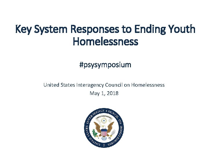 Key System Responses to Ending Youth Homelessness #psysymposium United States Interagency Council on Homelessness