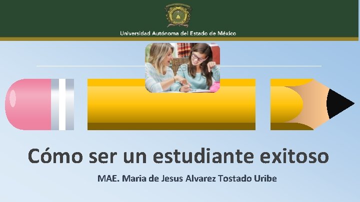 Cómo ser un estudiante exitoso MAE. Maria de Jesus Alvarez Tostado Uribe 