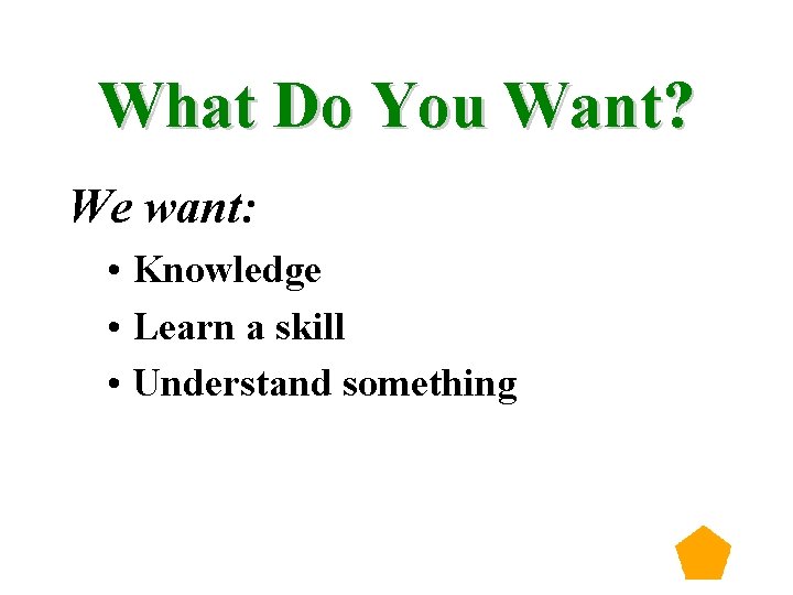 What Do You Want? We want: • Knowledge • Learn a skill • Understand