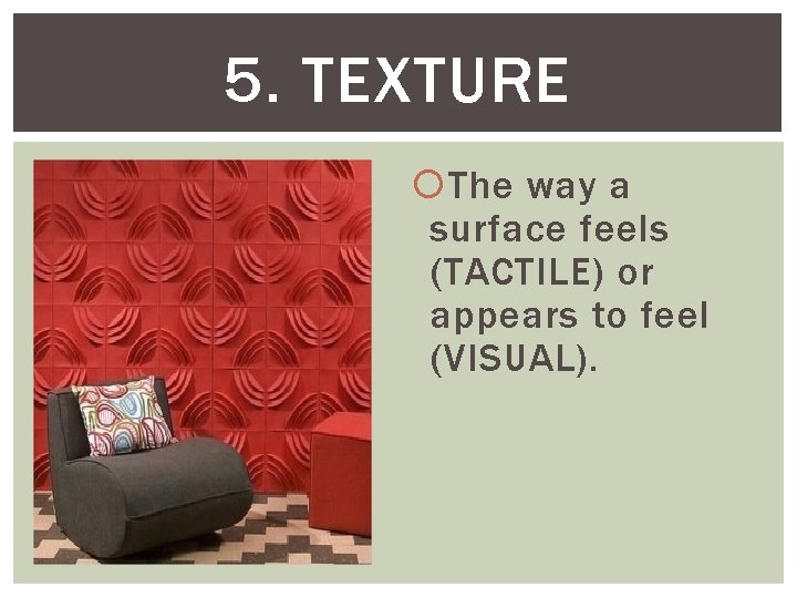 5. TEXTURE The way a surface feels (TACTILE) or appears to feel (VISUAL). 
