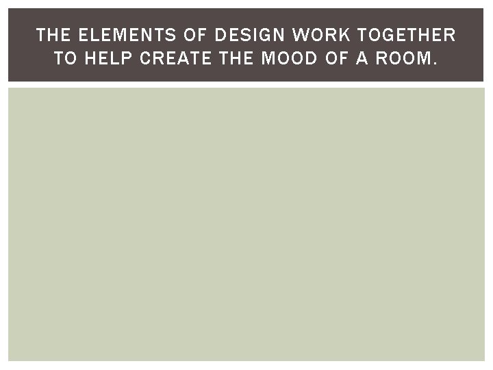 THE ELEMENTS OF DESIGN WORK TOGETHER TO HELP CREATE THE MOOD OF A ROOM.
