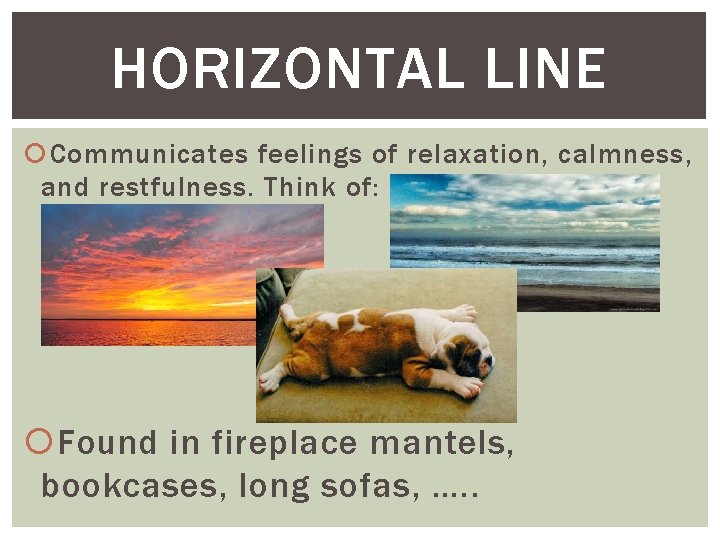 HORIZONTAL LINE Communicates feelings of relaxation, calmness, and restfulness. Think of: Found in fireplace