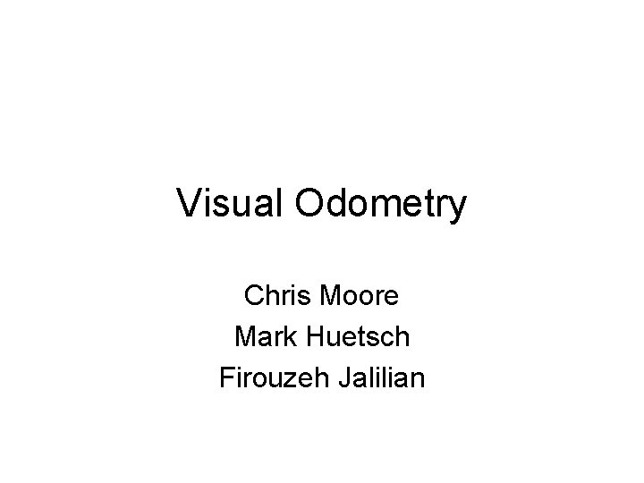 Visual Odometry Chris Moore Mark Huetsch Firouzeh Jalilian 