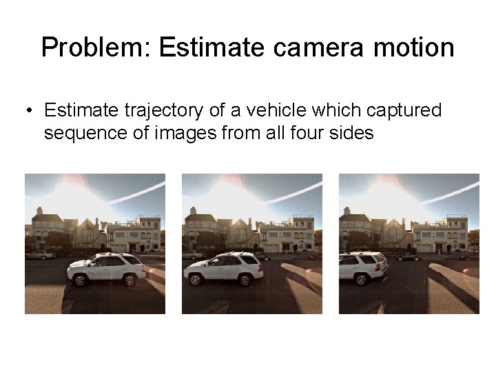 Problem: Estimate camera motion • Estimate trajectory of a vehicle which captured sequence of