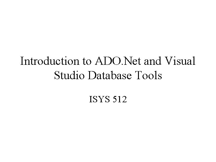 Introduction to ADO. Net and Visual Studio Database Tools ISYS 512 