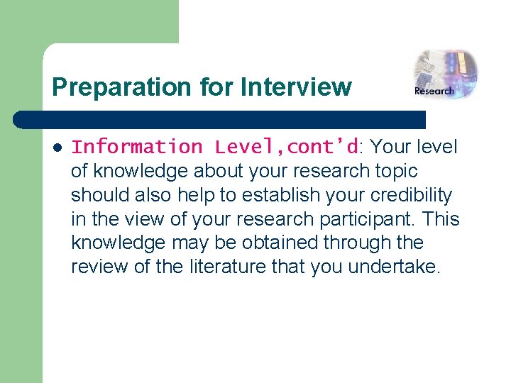 Preparation for Interview l Information Level, cont’d: Your level of knowledge about your research