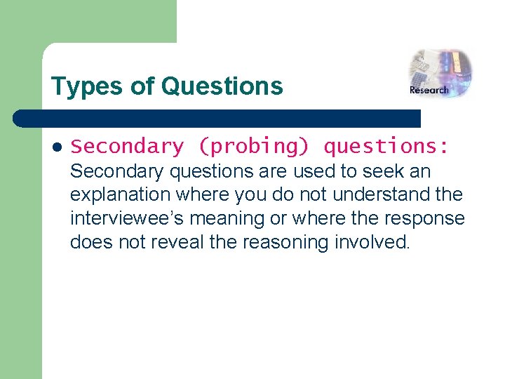 Types of Questions l Secondary (probing) questions: Secondary questions are used to seek an