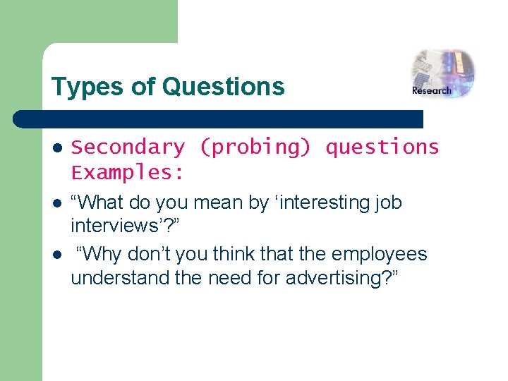 Types of Questions l Secondary (probing) questions Examples: l “What do you mean by