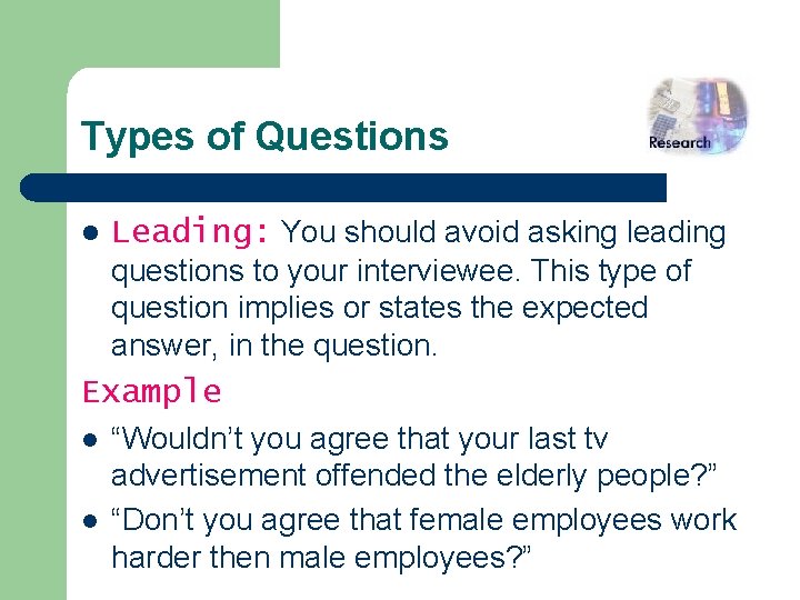 Types of Questions l Leading: You should avoid asking leading questions to your interviewee.
