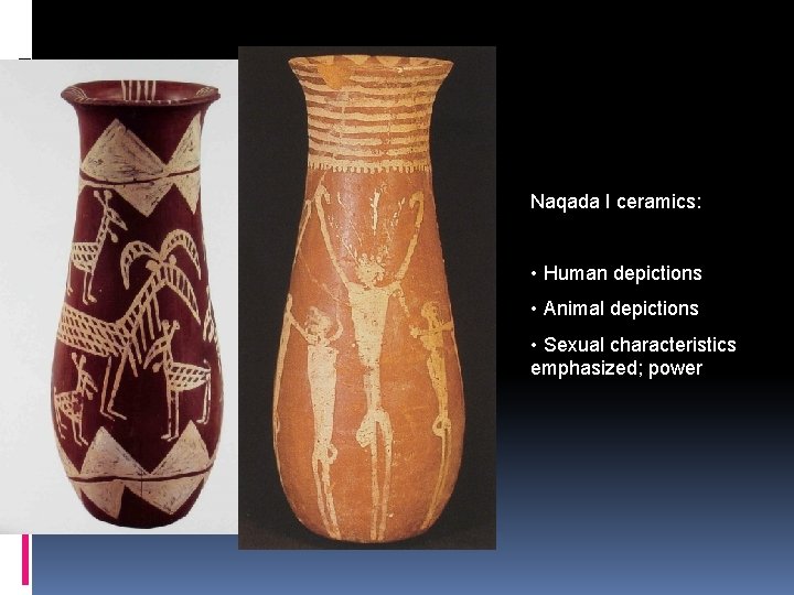 Naqada I ceramics: • Human depictions • Animal depictions • Sexual characteristics emphasized; power