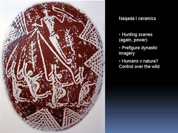 Naqada I ceramics • Hunting scenes (again, power) • Prefigure dynastic imagery • Humans