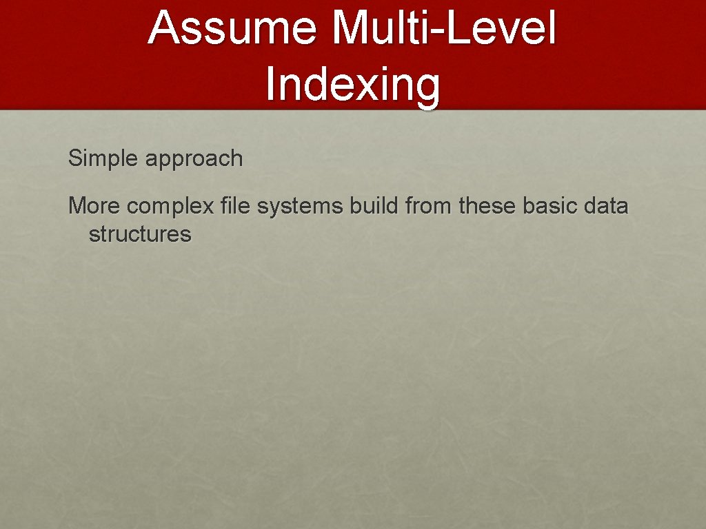 Assume Multi-Level Indexing Simple approach More complex file systems build from these basic data