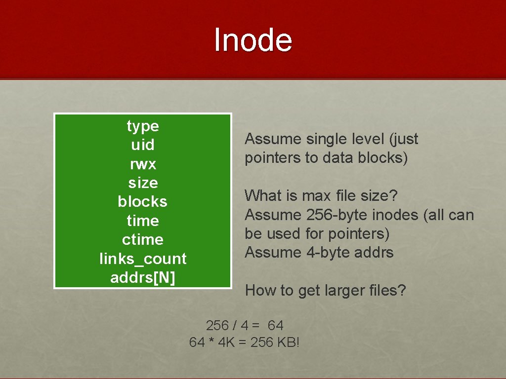 Inode type uid rwx size blocks time ctime links_count addrs[N] Assume single level (just