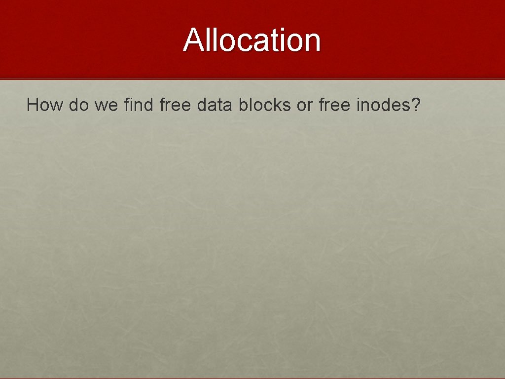 Allocation How do we find free data blocks or free inodes? 