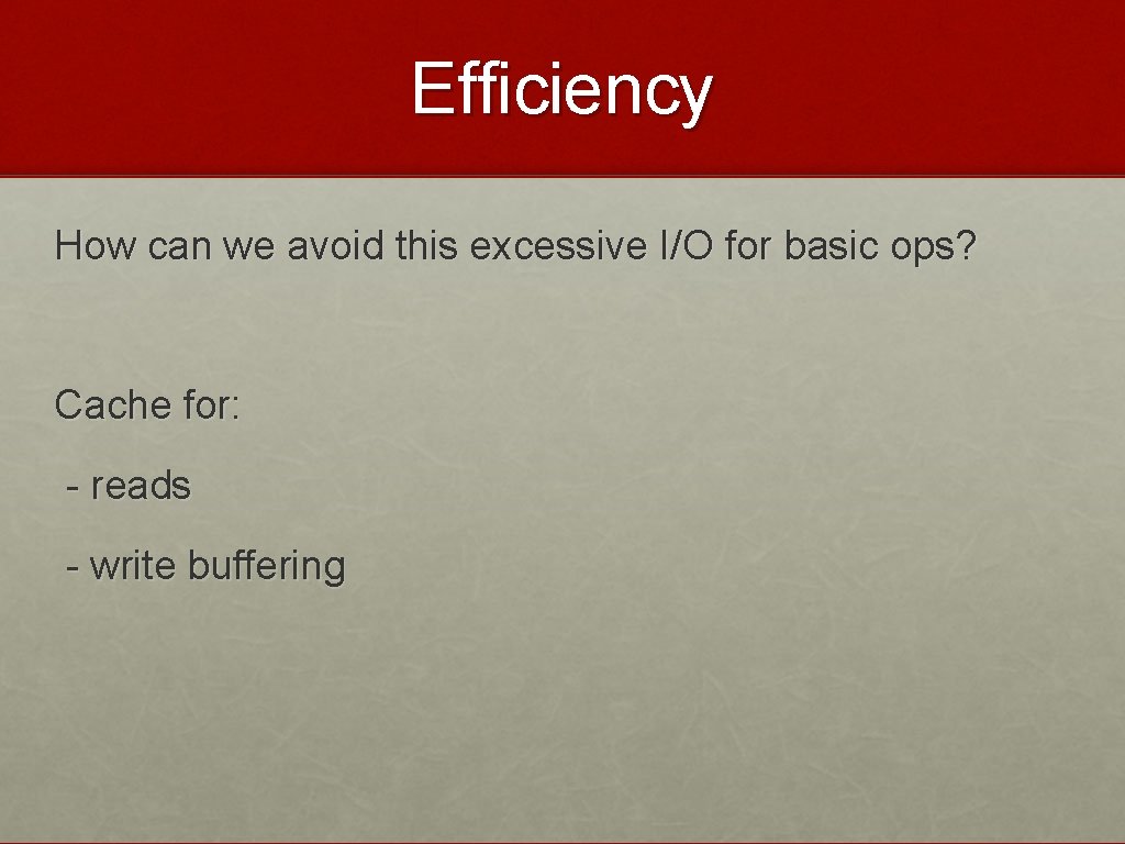 Efficiency How can we avoid this excessive I/O for basic ops? Cache for: -