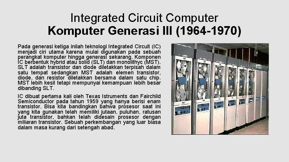 Integrated Circuit Computer Komputer Generasi III (1964 -1970) Pada generasi ketiga inilah teknologi Integrated