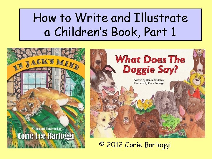 How to Write and Illustrate a Children’s Book, Part 1 © 2012 Corie Barloggi