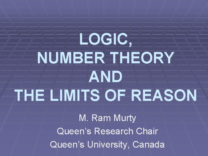 LOGIC, NUMBER THEORY AND THE LIMITS OF REASON M. Ram Murty Queen’s Research Chair